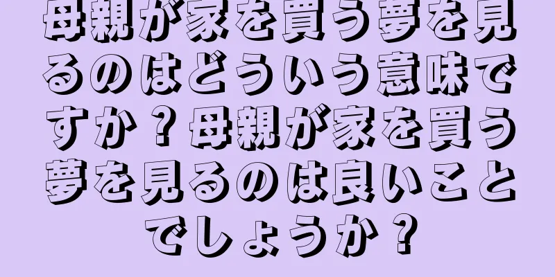 母親が家を買う夢を見るのはどういう意味ですか？母親が家を買う夢を見るのは良いことでしょうか？