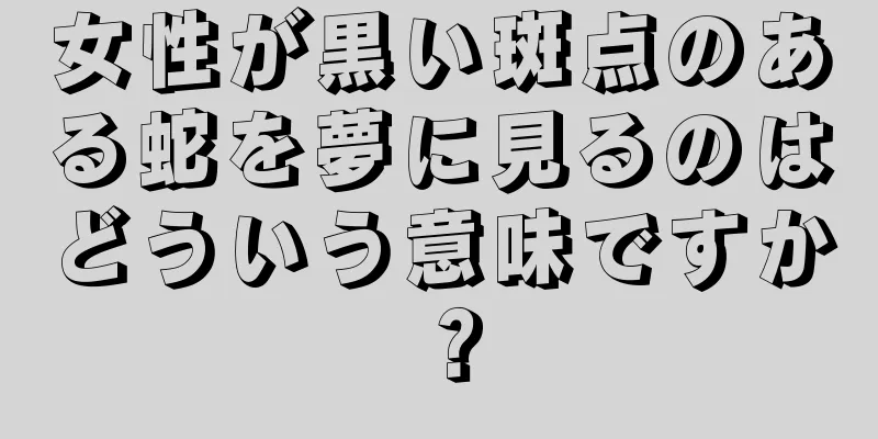 女性が黒い斑点のある蛇を夢に見るのはどういう意味ですか？