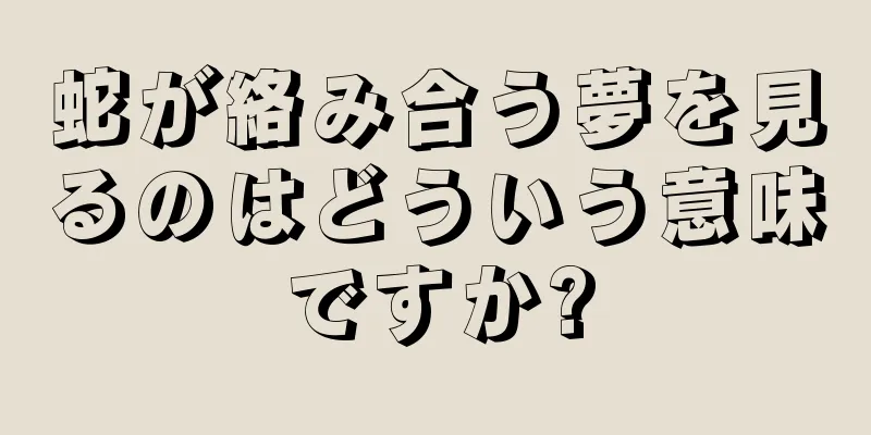 蛇が絡み合う夢を見るのはどういう意味ですか?