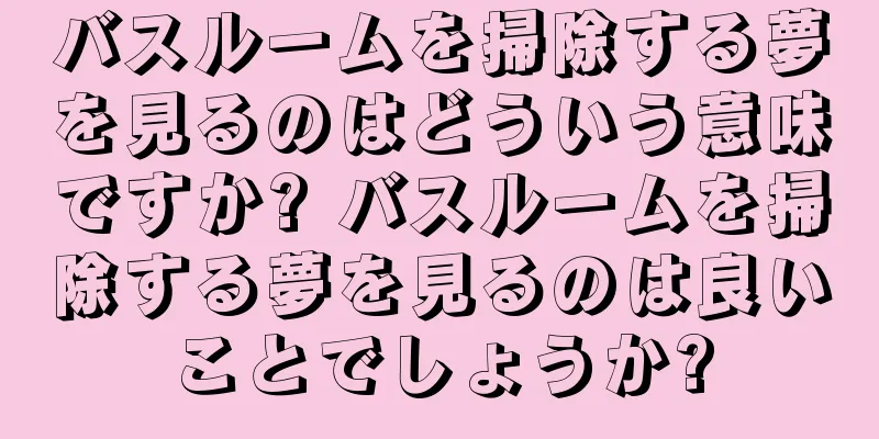 バスルームを掃除する夢を見るのはどういう意味ですか? バスルームを掃除する夢を見るのは良いことでしょうか?