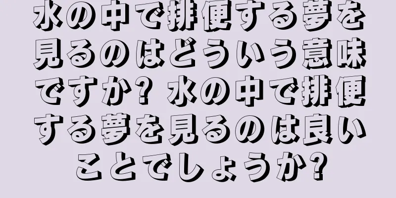 水の中で排便する夢を見るのはどういう意味ですか? 水の中で排便する夢を見るのは良いことでしょうか?