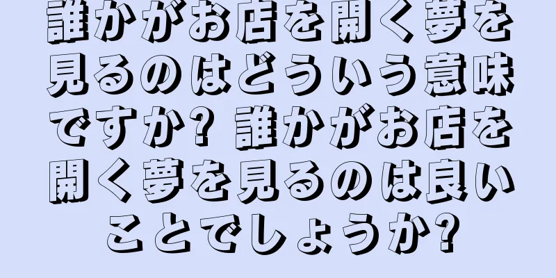 誰かがお店を開く夢を見るのはどういう意味ですか? 誰かがお店を開く夢を見るのは良いことでしょうか?