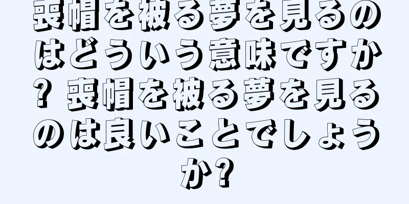喪帽を被る夢を見るのはどういう意味ですか? 喪帽を被る夢を見るのは良いことでしょうか?