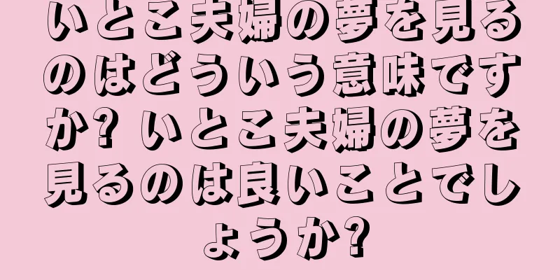 いとこ夫婦の夢を見るのはどういう意味ですか? いとこ夫婦の夢を見るのは良いことでしょうか?