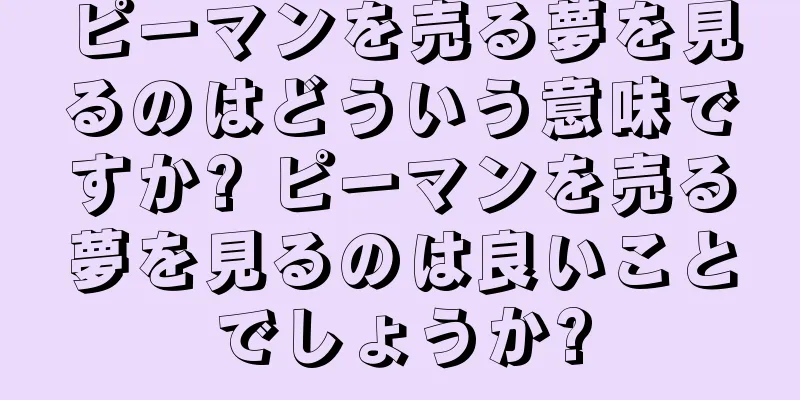 ピーマンを売る夢を見るのはどういう意味ですか? ピーマンを売る夢を見るのは良いことでしょうか?