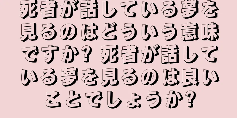 死者が話している夢を見るのはどういう意味ですか? 死者が話している夢を見るのは良いことでしょうか?