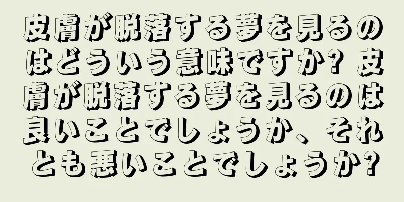 皮膚が脱落する夢を見るのはどういう意味ですか? 皮膚が脱落する夢を見るのは良いことでしょうか、それとも悪いことでしょうか?