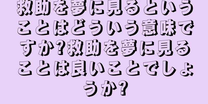 救助を夢に見るということはどういう意味ですか?救助を夢に見ることは良いことでしょうか?