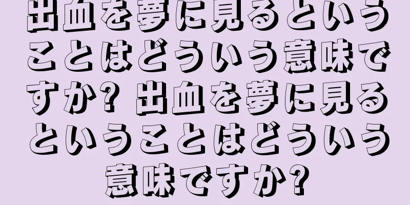 出血を夢に見るということはどういう意味ですか? 出血を夢に見るということはどういう意味ですか?