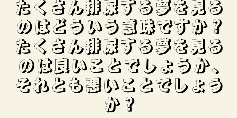 たくさん排尿する夢を見るのはどういう意味ですか？たくさん排尿する夢を見るのは良いことでしょうか、それとも悪いことでしょうか？