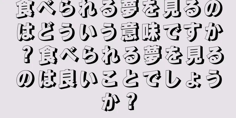 食べられる夢を見るのはどういう意味ですか？食べられる夢を見るのは良いことでしょうか？