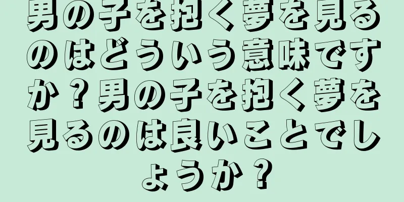 男の子を抱く夢を見るのはどういう意味ですか？男の子を抱く夢を見るのは良いことでしょうか？