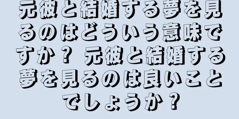 元彼と結婚する夢を見るのはどういう意味ですか？ 元彼と結婚する夢を見るのは良いことでしょうか？