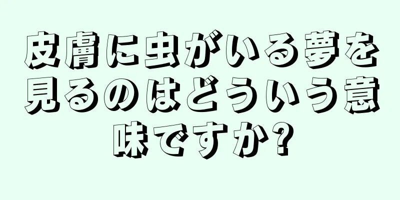 皮膚に虫がいる夢を見るのはどういう意味ですか?