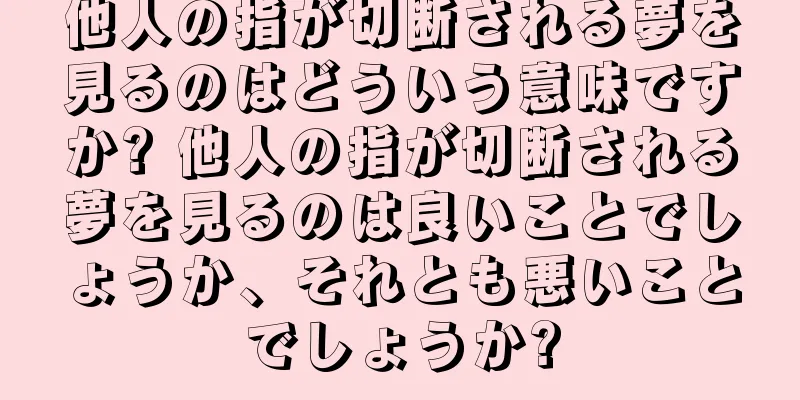 他人の指が切断される夢を見るのはどういう意味ですか? 他人の指が切断される夢を見るのは良いことでしょうか、それとも悪いことでしょうか?