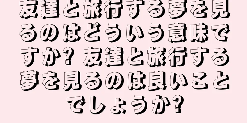 友達と旅行する夢を見るのはどういう意味ですか? 友達と旅行する夢を見るのは良いことでしょうか?