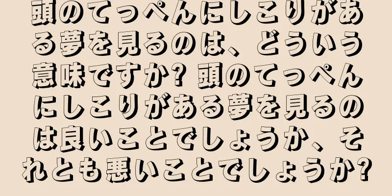 頭のてっぺんにしこりがある夢を見るのは、どういう意味ですか? 頭のてっぺんにしこりがある夢を見るのは良いことでしょうか、それとも悪いことでしょうか?