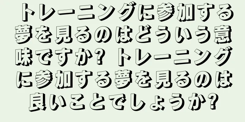 トレーニングに参加する夢を見るのはどういう意味ですか? トレーニングに参加する夢を見るのは良いことでしょうか?