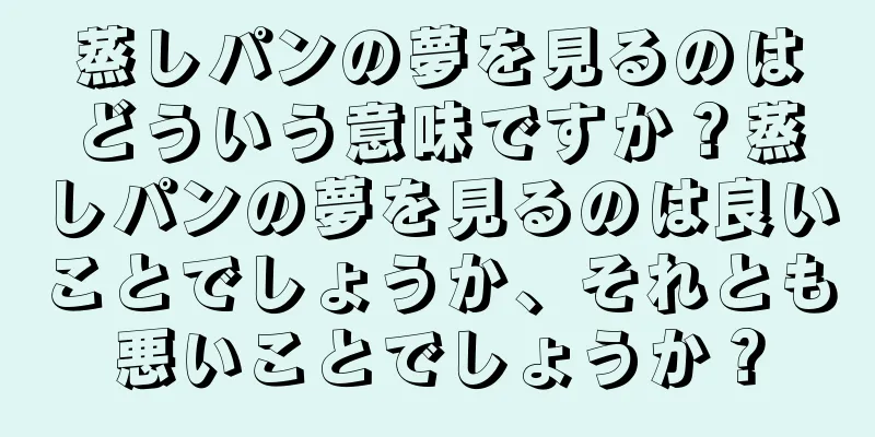 蒸しパンの夢を見るのはどういう意味ですか？蒸しパンの夢を見るのは良いことでしょうか、それとも悪いことでしょうか？