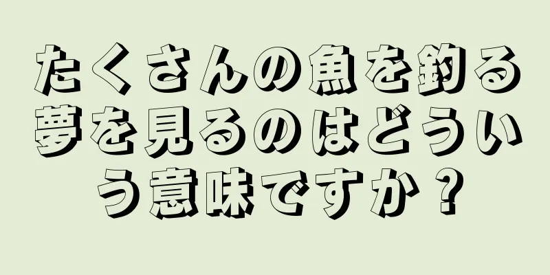 たくさんの魚を釣る夢を見るのはどういう意味ですか？
