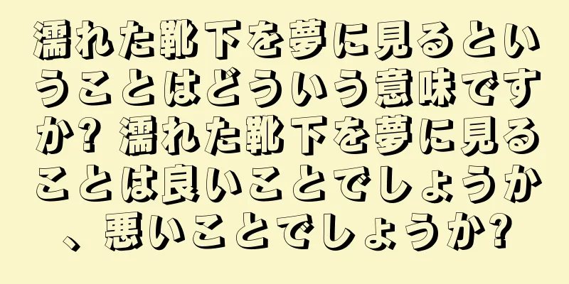 濡れた靴下を夢に見るということはどういう意味ですか? 濡れた靴下を夢に見ることは良いことでしょうか、悪いことでしょうか?
