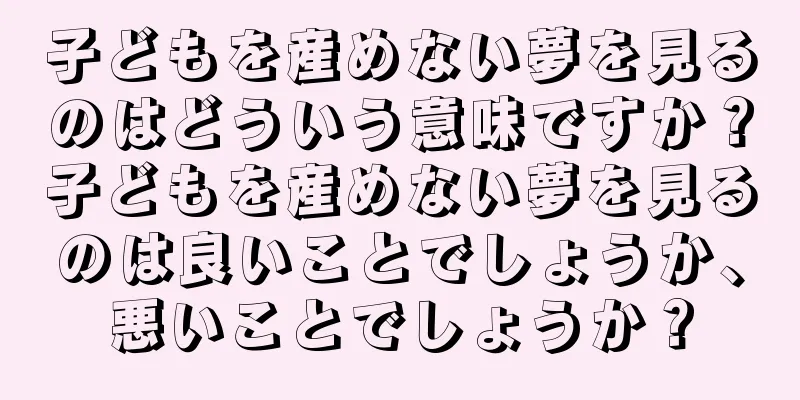 子どもを産めない夢を見るのはどういう意味ですか？子どもを産めない夢を見るのは良いことでしょうか、悪いことでしょうか？
