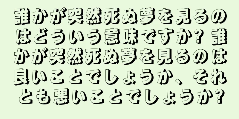 誰かが突然死ぬ夢を見るのはどういう意味ですか? 誰かが突然死ぬ夢を見るのは良いことでしょうか、それとも悪いことでしょうか?