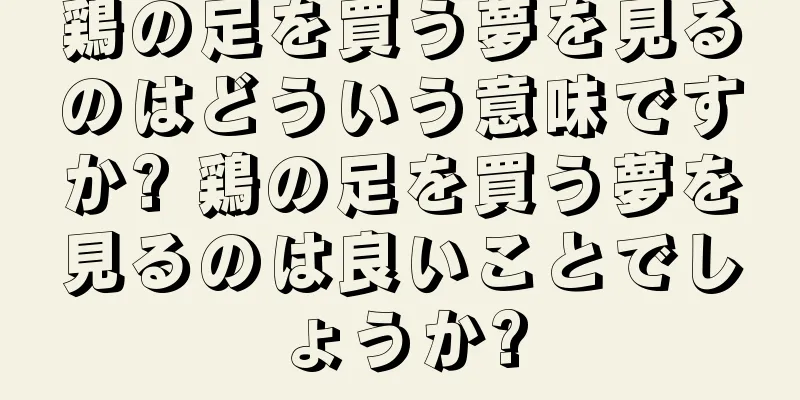 鶏の足を買う夢を見るのはどういう意味ですか? 鶏の足を買う夢を見るのは良いことでしょうか?