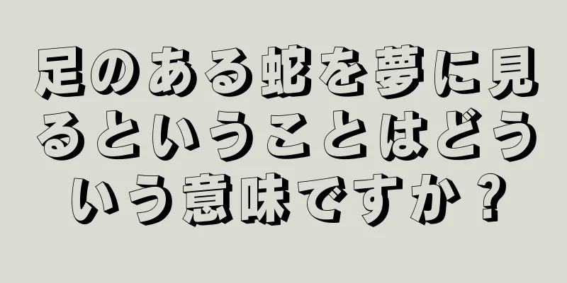 足のある蛇を夢に見るということはどういう意味ですか？