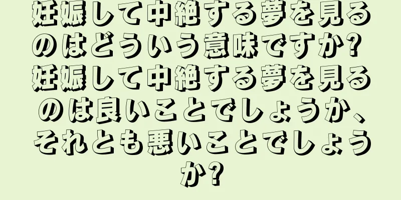 妊娠して中絶する夢を見るのはどういう意味ですか? 妊娠して中絶する夢を見るのは良いことでしょうか、それとも悪いことでしょうか?