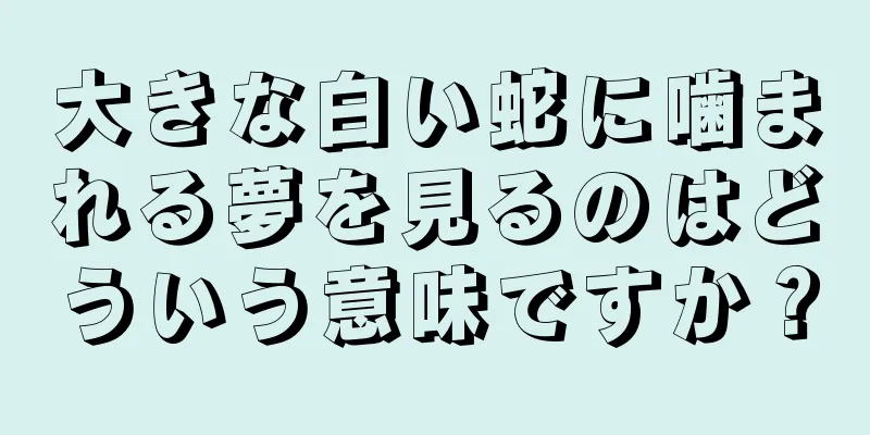 大きな白い蛇に噛まれる夢を見るのはどういう意味ですか？