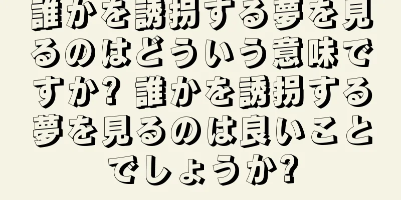 誰かを誘拐する夢を見るのはどういう意味ですか? 誰かを誘拐する夢を見るのは良いことでしょうか?