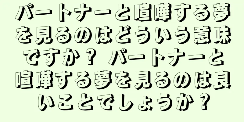 パートナーと喧嘩する夢を見るのはどういう意味ですか？ パートナーと喧嘩する夢を見るのは良いことでしょうか？