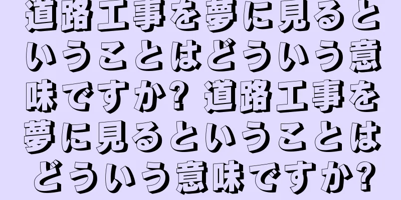 道路工事を夢に見るということはどういう意味ですか? 道路工事を夢に見るということはどういう意味ですか?