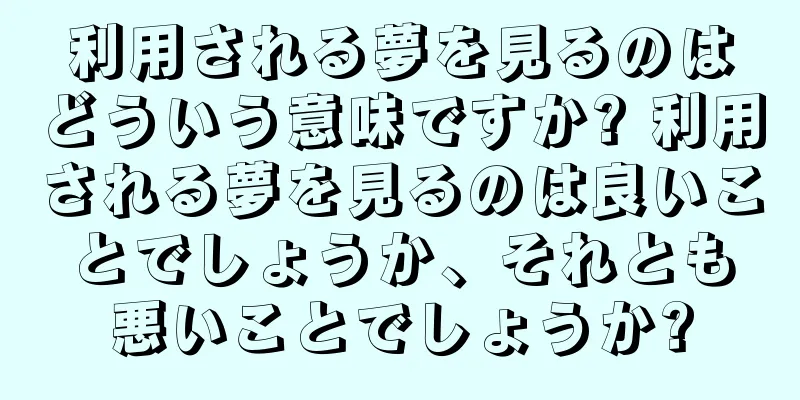 利用される夢を見るのはどういう意味ですか? 利用される夢を見るのは良いことでしょうか、それとも悪いことでしょうか?