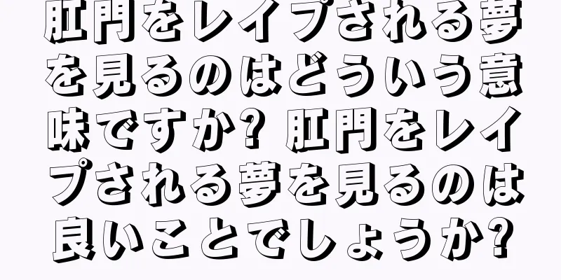 肛門をレイプされる夢を見るのはどういう意味ですか? 肛門をレイプされる夢を見るのは良いことでしょうか?