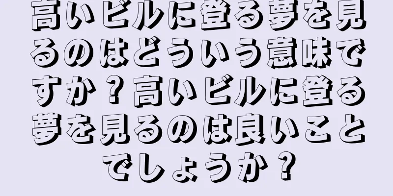 高いビルに登る夢を見るのはどういう意味ですか？高いビルに登る夢を見るのは良いことでしょうか？
