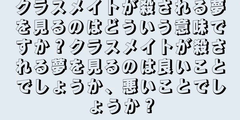 クラスメイトが殺される夢を見るのはどういう意味ですか？クラスメイトが殺される夢を見るのは良いことでしょうか、悪いことでしょうか？