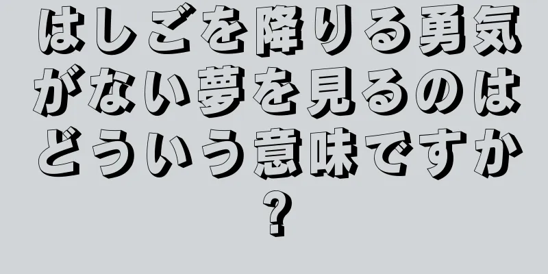 はしごを降りる勇気がない夢を見るのはどういう意味ですか?