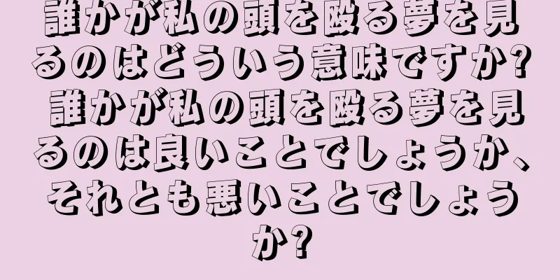 誰かが私の頭を殴る夢を見るのはどういう意味ですか? 誰かが私の頭を殴る夢を見るのは良いことでしょうか、それとも悪いことでしょうか?