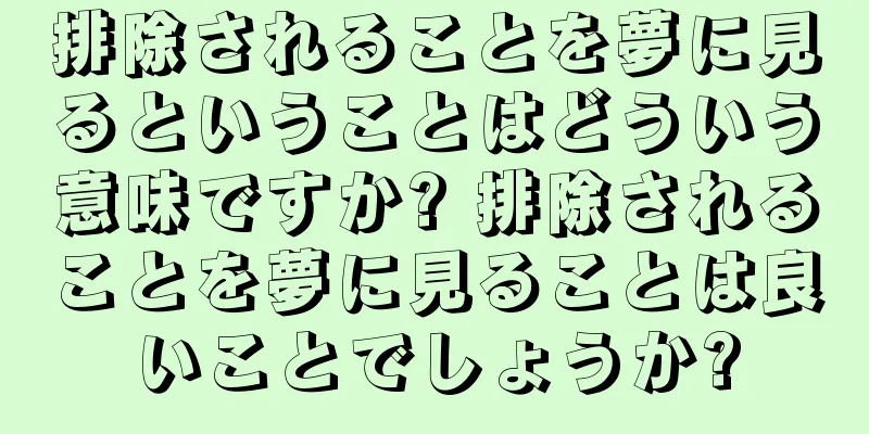 排除されることを夢に見るということはどういう意味ですか? 排除されることを夢に見ることは良いことでしょうか?