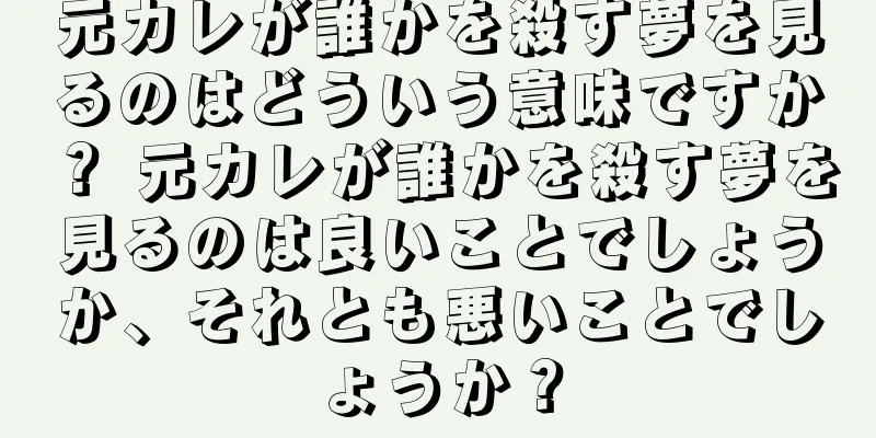 元カレが誰かを殺す夢を見るのはどういう意味ですか？ 元カレが誰かを殺す夢を見るのは良いことでしょうか、それとも悪いことでしょうか？