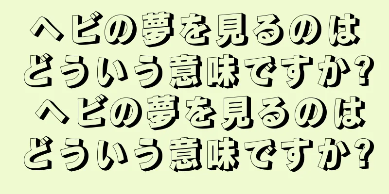 ヘビの夢を見るのはどういう意味ですか? ヘビの夢を見るのはどういう意味ですか?