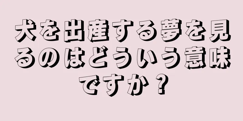犬を出産する夢を見るのはどういう意味ですか？