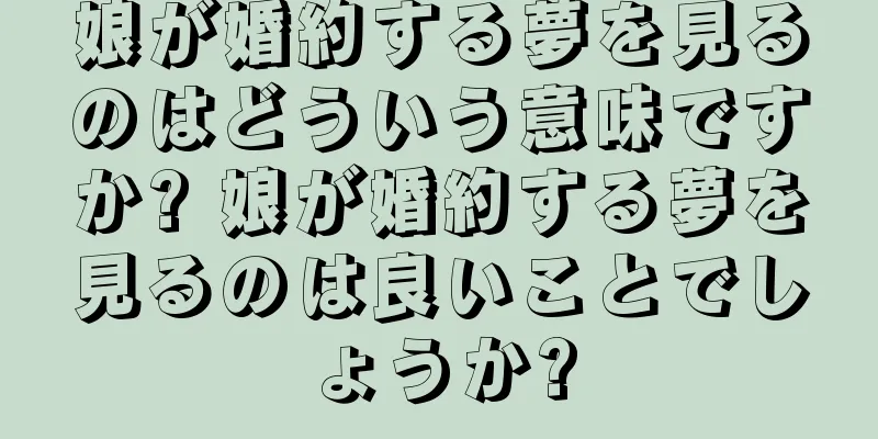 娘が婚約する夢を見るのはどういう意味ですか? 娘が婚約する夢を見るのは良いことでしょうか?