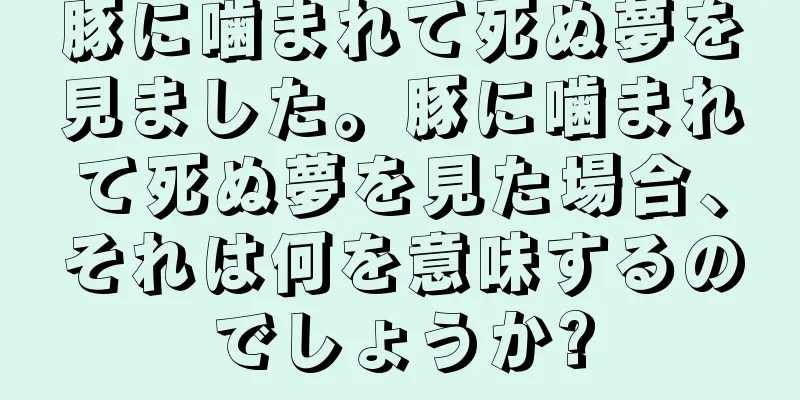 豚に噛まれて死ぬ夢を見ました。豚に噛まれて死ぬ夢を見た場合、それは何を意味するのでしょうか?