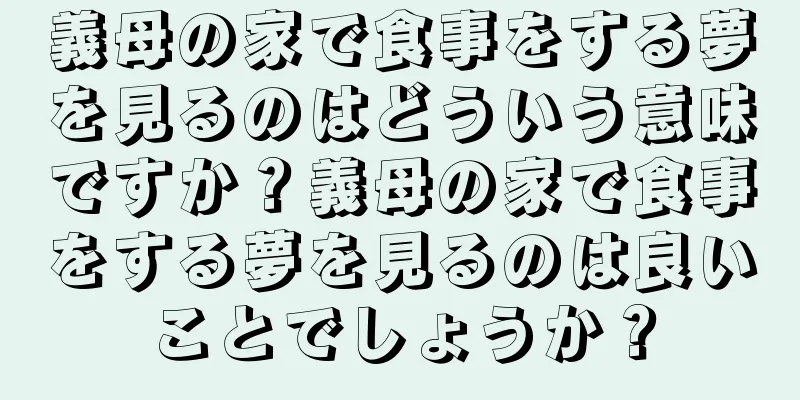 義母の家で食事をする夢を見るのはどういう意味ですか？義母の家で食事をする夢を見るのは良いことでしょうか？