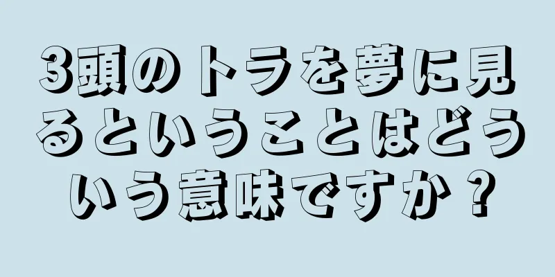 3頭のトラを夢に見るということはどういう意味ですか？
