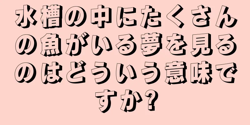 水槽の中にたくさんの魚がいる夢を見るのはどういう意味ですか?