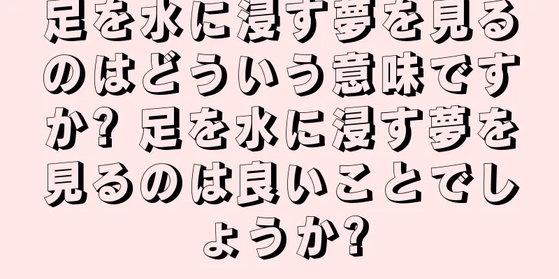 足を水に浸す夢を見るのはどういう意味ですか? 足を水に浸す夢を見るのは良いことでしょうか?